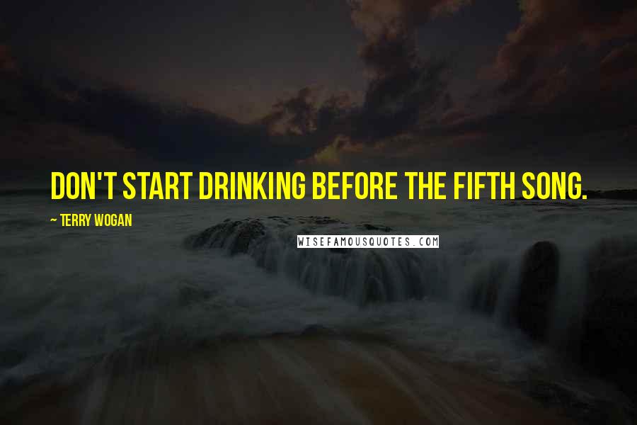 Terry Wogan quotes: Don't start drinking before the fifth song. Terry Wogan quotes: Don't start drinking before the fifth song.