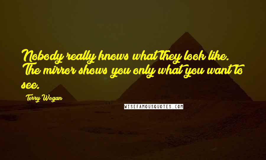 Terry Wogan quotes: Nobody really knows what they look like. The mirror shows you only what you want to see. Terry Wogan quotes: Nobody really knows what they look like. The mirror shows you only what you want to see.