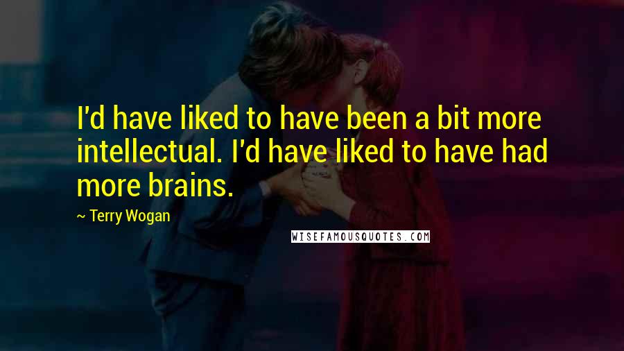Terry Wogan quotes: I'd have liked to have been a bit more intellectual. I'd have liked to have had more brains.