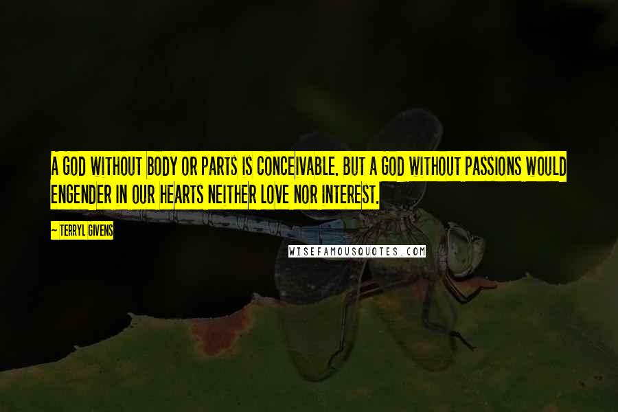 Terryl Givens quotes: A God without body or parts is conceivable. But a God without passions would engender in our hearts neither love nor interest. Terryl Givens quotes: A God without body or parts is conceivable. But a God without passions would engender in our hearts neither love nor interest.
