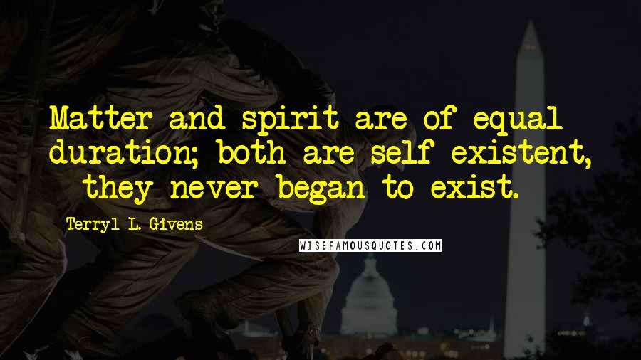 Terryl L. Givens quotes: Matter and spirit are of equal duration; both are self-existent, - they never began to exist.