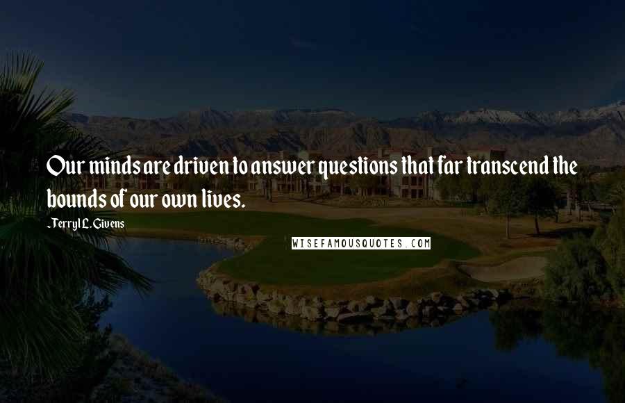 Terryl L. Givens quotes: Our minds are driven to answer questions that far transcend the bounds of our own lives.