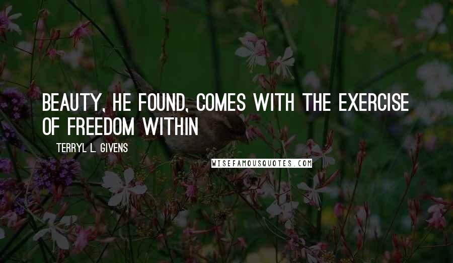 Terryl L. Givens quotes: Beauty, he found, comes with the exercise of freedom within