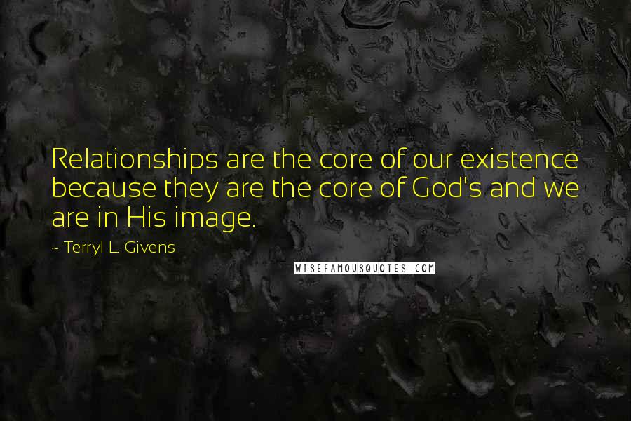 Terryl L. Givens quotes: Relationships are the core of our existence because they are the core of God's and we are in His image.
