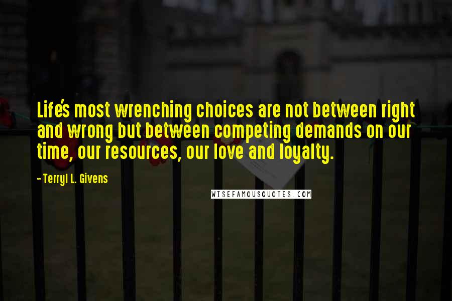 Terryl L. Givens quotes: Life's most wrenching choices are not between right and wrong but between competing demands on our time, our resources, our love and loyalty.