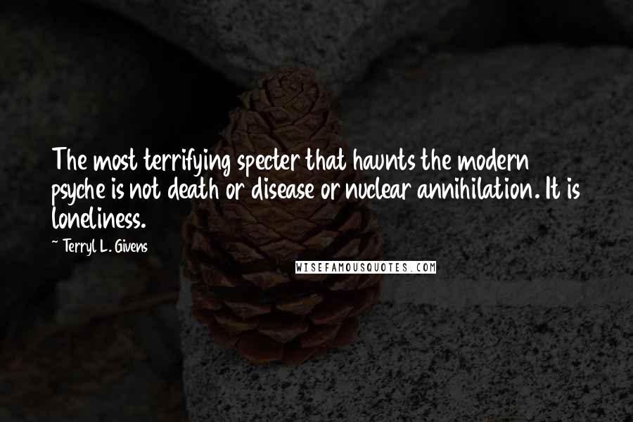 Terryl L. Givens quotes: The most terrifying specter that haunts the modern psyche is not death or disease or nuclear annihilation. It is loneliness.