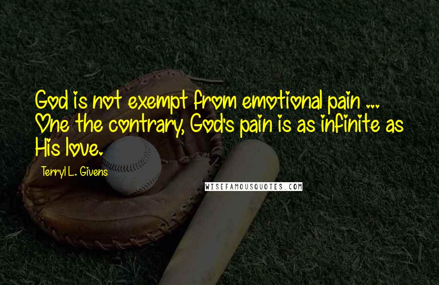 Terryl L. Givens quotes: God is not exempt from emotional pain ... One the contrary, God's pain is as infinite as His love.