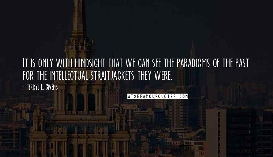 Terryl L. Givens quotes: It is only with hindsight that we can see the paradigms of the past for the intellectual straitjackets they were.