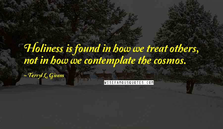 Terryl L. Givens quotes: Holiness is found in how we treat others, not in how we contemplate the cosmos.