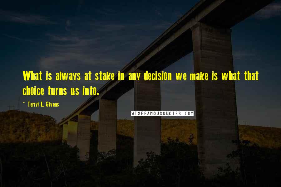 Terryl L. Givens quotes: What is always at stake in any decision we make is what that choice turns us into.