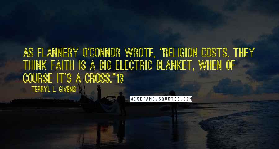 Terryl L. Givens quotes: As Flannery O'Connor wrote, "Religion costs. They think faith is a big electric blanket, when of course it's a cross."13
