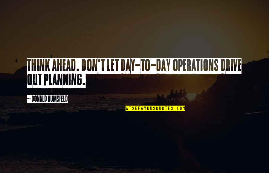 Tersia Louw Quotes By Donald Rumsfeld: Think ahead. Don't let day-to-day operations drive out Tersia Louw Quotes By Donald Rumsfeld: Think ahead. Don't let day-to-day operations drive out
