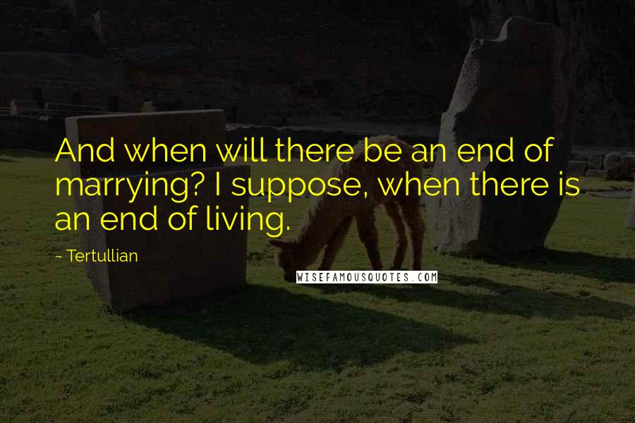 Tertullian quotes: And when will there be an end of marrying? I suppose, when there is an end of living.