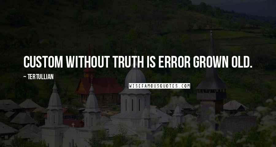 Tertullian quotes: Custom without truth is error grown old.