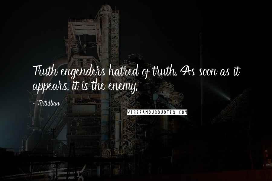 Tertullian quotes: Truth engenders hatred of truth. As soon as it appears, it is the enemy.