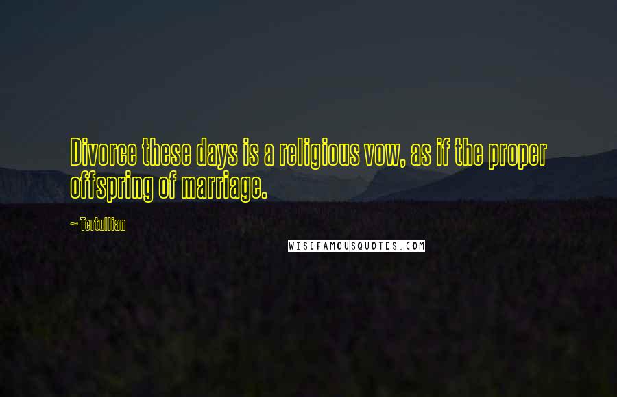 Tertullian quotes: Divorce these days is a religious vow, as if the proper offspring of marriage.