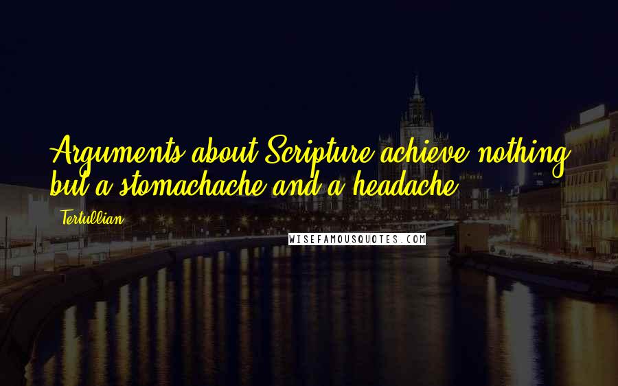 Tertullian quotes: Arguments about Scripture achieve nothing but a stomachache and a headache.