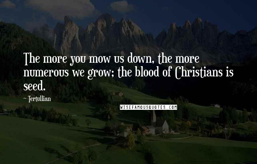 Tertullian quotes: The more you mow us down, the more numerous we grow; the blood of Christians is seed.