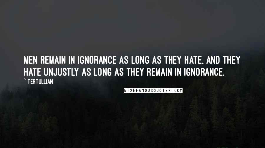 Tertullian quotes: Men remain in ignorance as long as they hate, and they hate unjustly as long as they remain in ignorance.