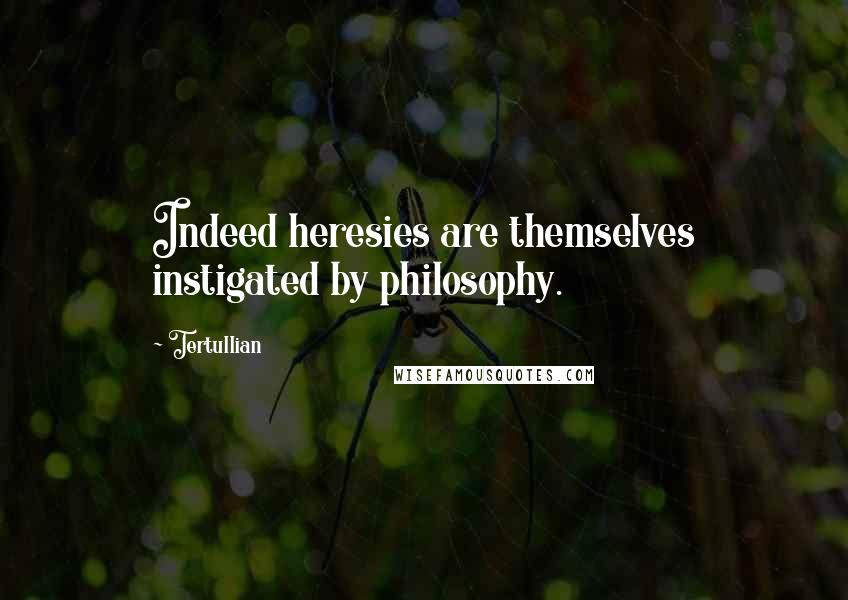 Tertullian quotes: Indeed heresies are themselves instigated by philosophy.