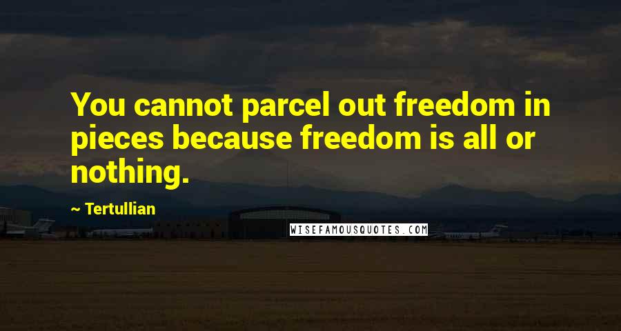 Tertullian quotes: You cannot parcel out freedom in pieces because freedom is all or nothing.