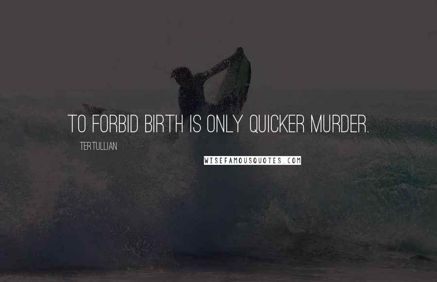 Tertullian quotes: To forbid birth is only quicker murder.