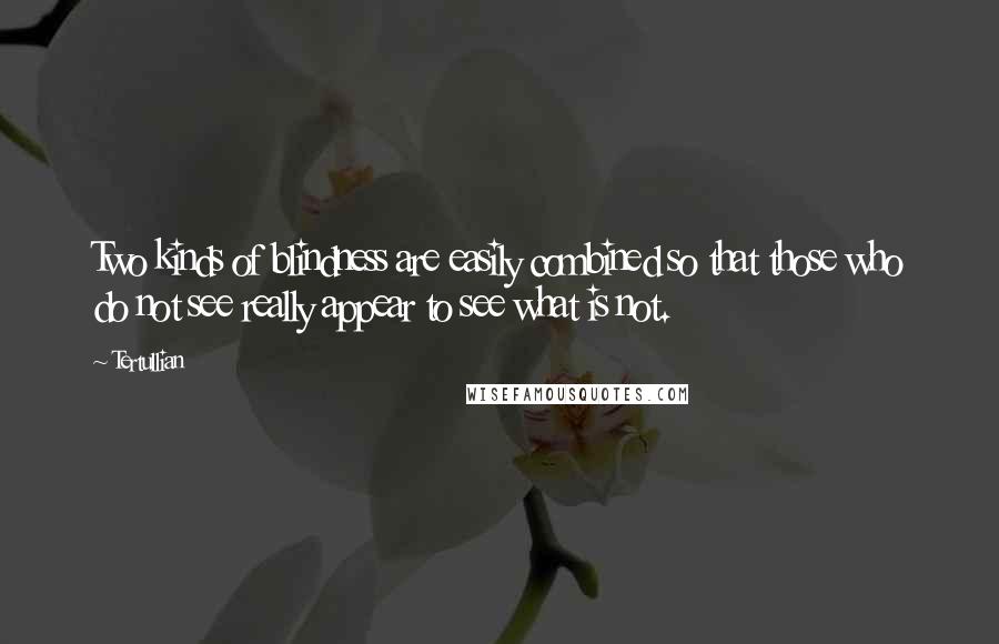 Tertullian quotes: Two kinds of blindness are easily combined so that those who do not see really appear to see what is not.