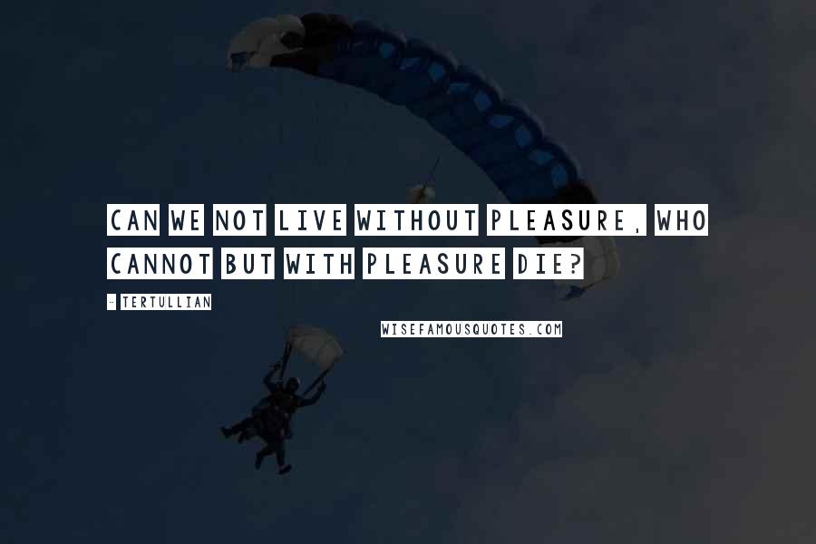 Tertullian quotes: Can we not live without pleasure, who cannot but with pleasure die?