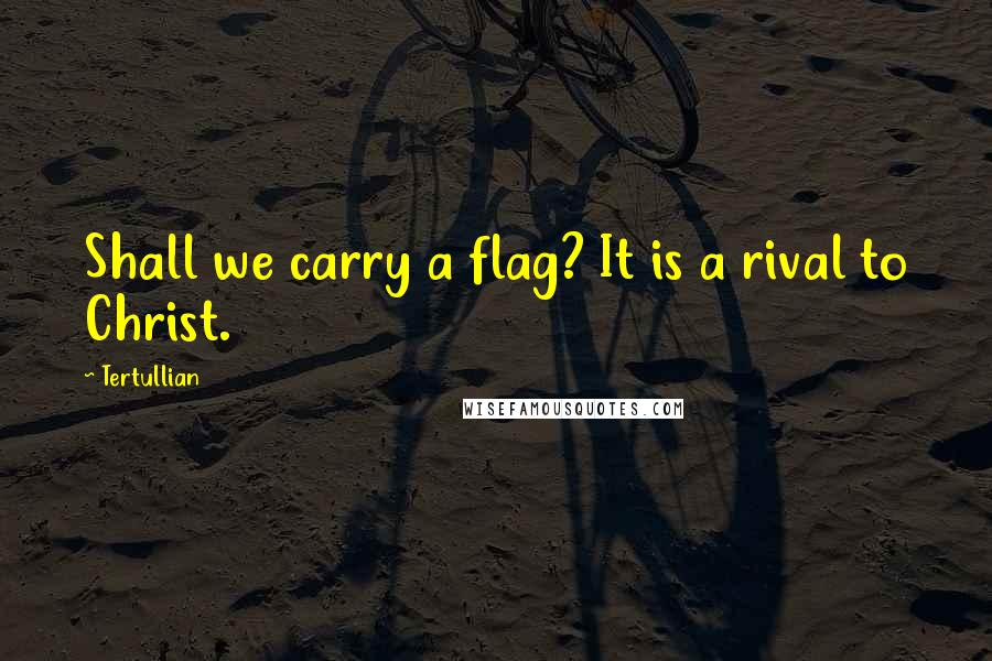 Tertullian quotes: Shall we carry a flag? It is a rival to Christ.