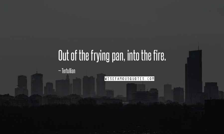 Tertullian quotes: Out of the frying pan, into the fire.