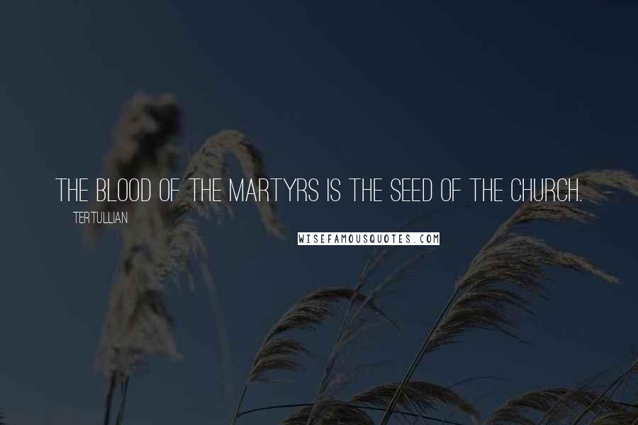 Tertullian quotes: The blood of the martyrs is the seed of the church.