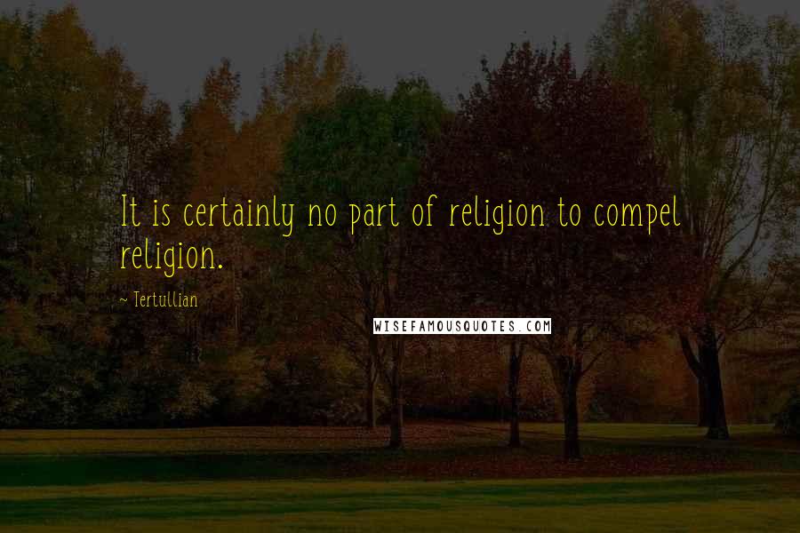 Tertullian quotes: It is certainly no part of religion to compel religion.