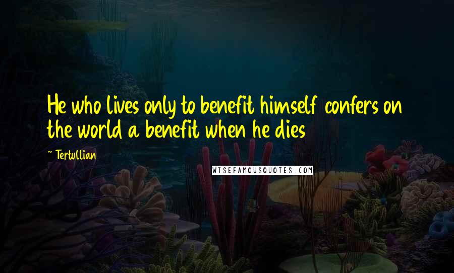 Tertullian quotes: He who lives only to benefit himself confers on the world a benefit when he dies