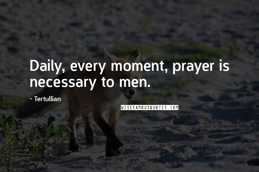 Tertullian quotes: Daily, every moment, prayer is necessary to men.