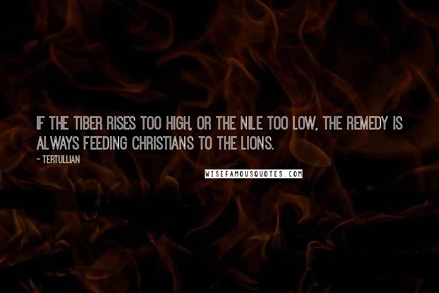 Tertullian quotes: If the Tiber rises too high, or the Nile too low, the remedy is always feeding Christians to the lions.