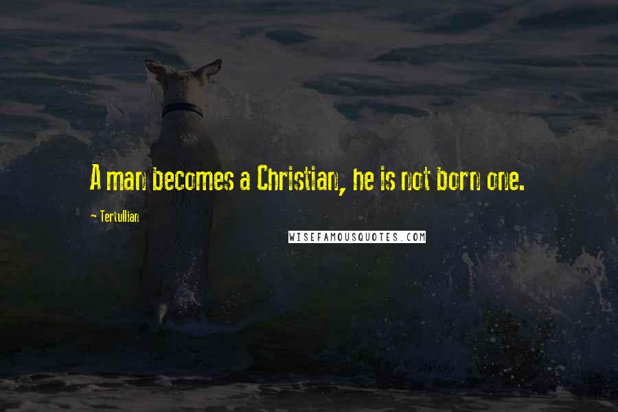 Tertullian quotes: A man becomes a Christian, he is not born one.