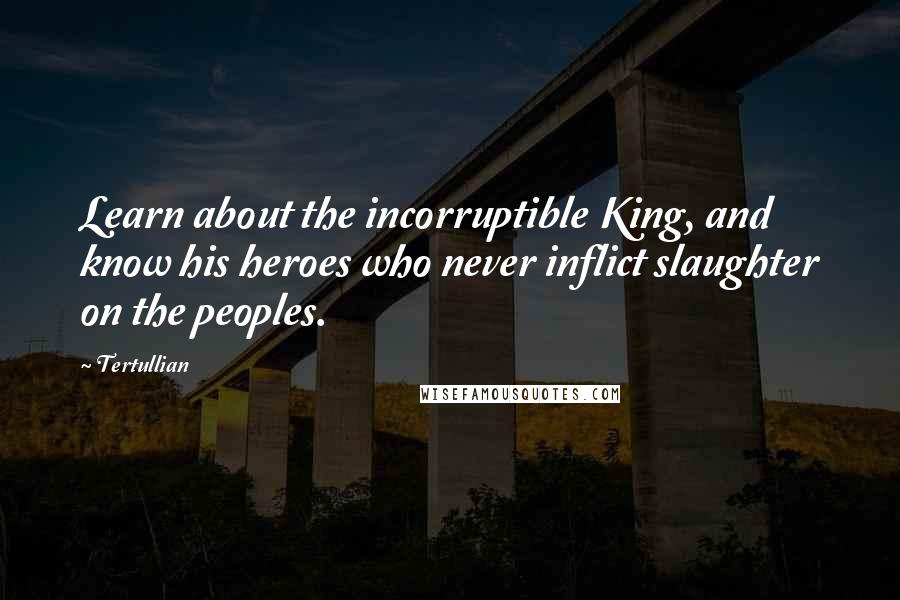 Tertullian quotes: Learn about the incorruptible King, and know his heroes who never inflict slaughter on the peoples.