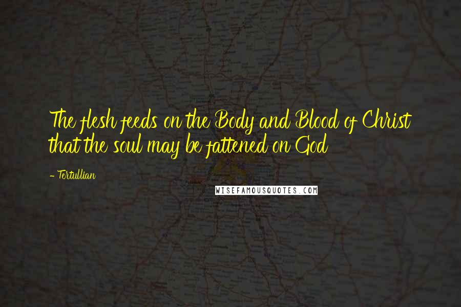 Tertullian quotes: The flesh feeds on the Body and Blood of Christ that the soul may be fattened on God