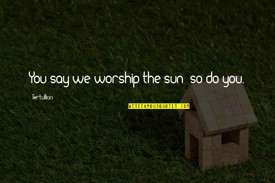 Tertullian Quotes By Tertullian: You say we worship the sun; so do