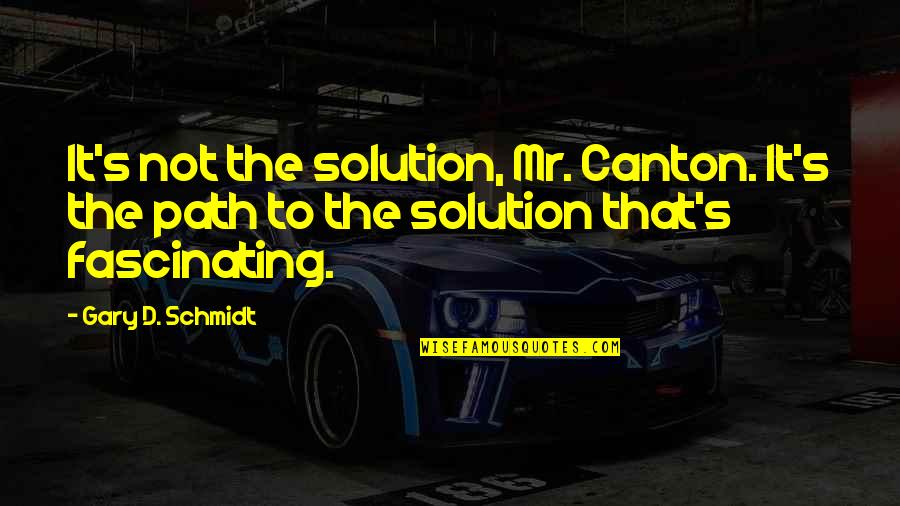 Teruaki Ogawa Quotes By Gary D. Schmidt: It's not the solution, Mr. Canton. It's the Teruaki Ogawa Quotes By Gary D. Schmidt: It's not the solution, Mr. Canton. It's the