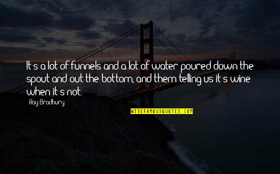 Teruko Weinberg Quotes By Ray Bradbury: It's a lot of funnels and a lot Teruko Weinberg Quotes By Ray Bradbury: It's a lot of funnels and a lot