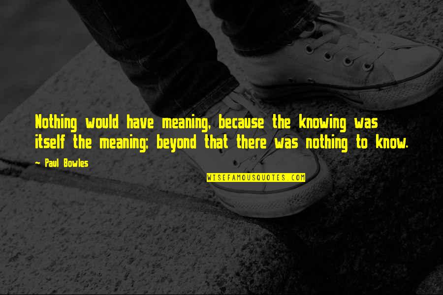 Terumi Mei Quotes By Paul Bowles: Nothing would have meaning, because the knowing was
