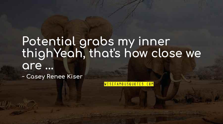 Tescil Quotes By Casey Renee Kiser: Potential grabs my inner thighYeah, that's how close Tescil Quotes By Casey Renee Kiser: Potential grabs my inner thighYeah, that's how close