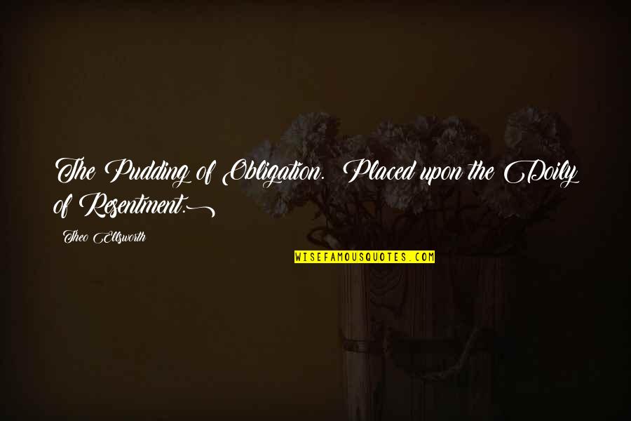 Tesha Scolaro Quotes By Theo Ellsworth: The Pudding of Obligation. (Placed upon the Doily Tesha Scolaro Quotes By Theo Ellsworth: The Pudding of Obligation. (Placed upon the Doily