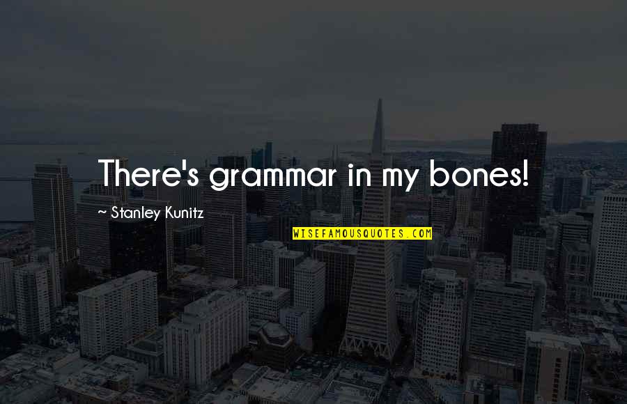 Teshlan Quotes By Stanley Kunitz: There's grammar in my bones! Teshlan Quotes By Stanley Kunitz: There's grammar in my bones!