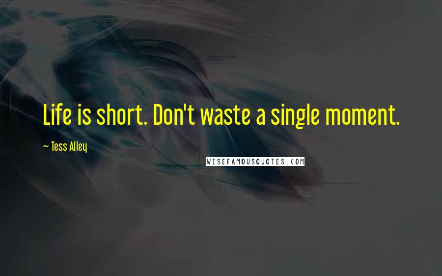 Tess Alley quotes: Life is short. Don't waste a single moment.