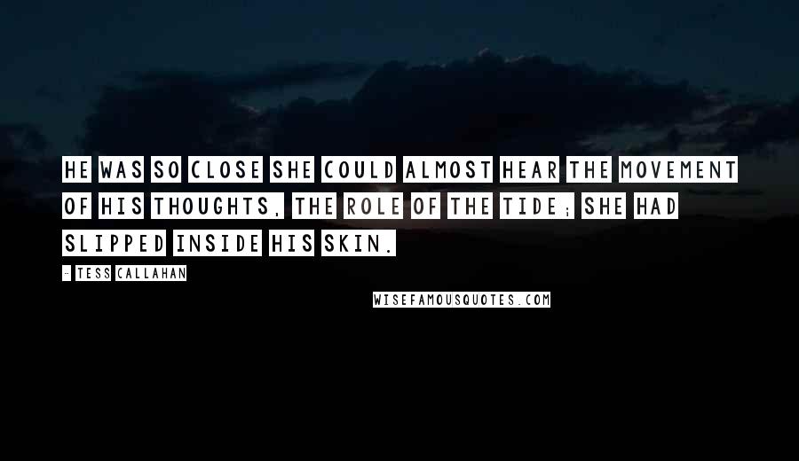 Tess Callahan quotes: He was so close she could almost hear the movement of his thoughts, the role of the tide; she had slipped inside his skin.