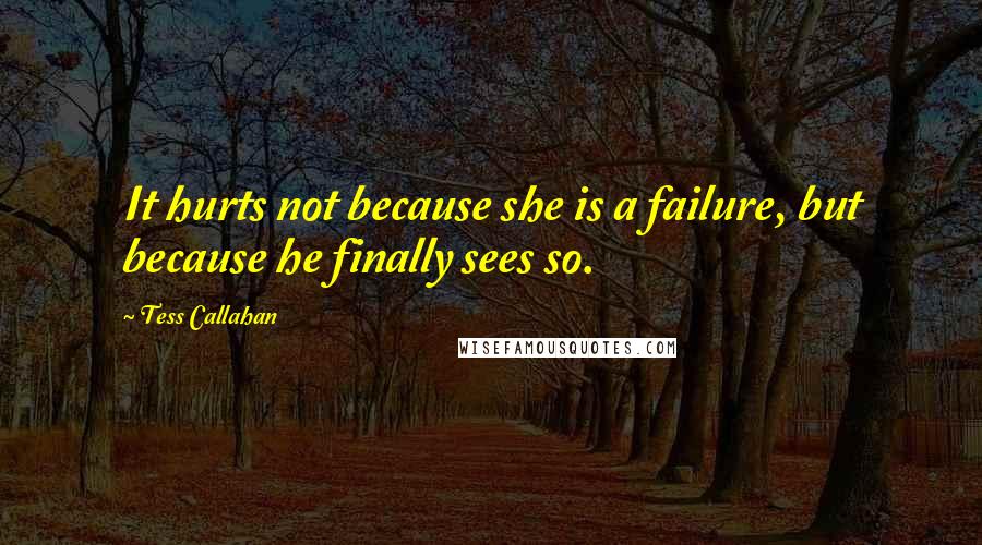 Tess Callahan quotes: It hurts not because she is a failure, but because he finally sees so.