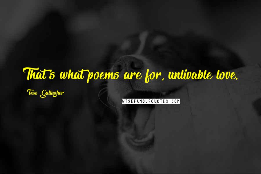 Tess Gallagher quotes: That's what poems are for, unlivable love.