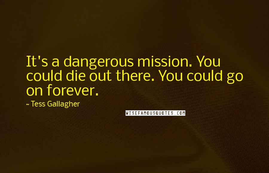 Tess Gallagher quotes: It's a dangerous mission. You could die out there. You could go on forever.